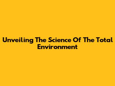 Unveiling The Science Of The Total Environment