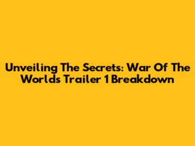 Unveiling The Secrets: War Of The Worlds Trailer 1 Breakdown