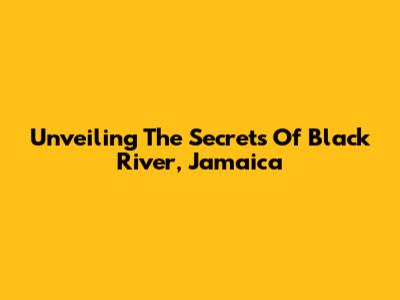 Unveiling The Secrets Of Black River, Jamaica
