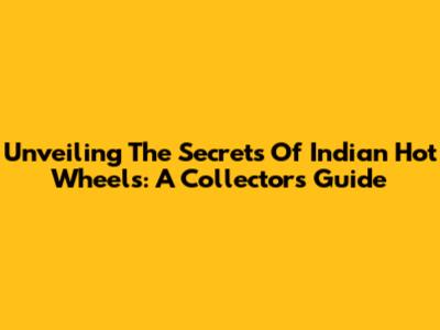 Unveiling The Secrets Of Indian Hot Wheels: A Collector's Guide