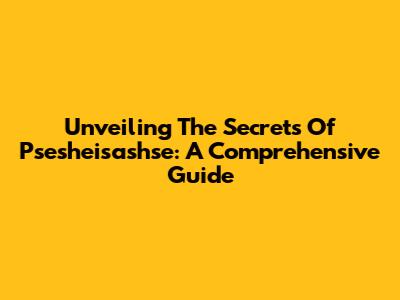 Unveiling The Secrets Of Psesheisashse: A Comprehensive Guide