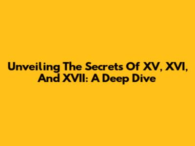 Unveiling The Secrets Of XV, XVI, And XVII: A Deep Dive