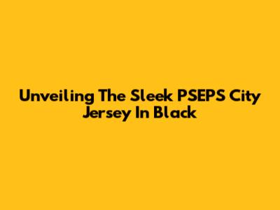 Unveiling The Sleek PSEPS City Jersey In Black