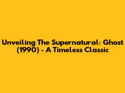 Unveiling The Supernatural: Ghost (1990) - A Timeless Classic