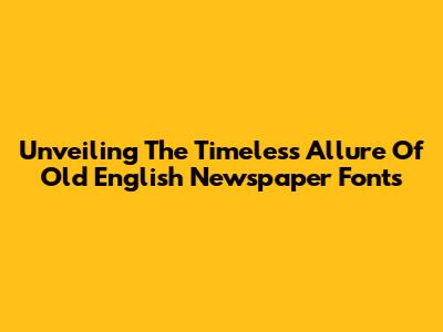 Unveiling The Timeless Allure Of Old English Newspaper Fonts