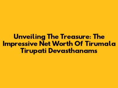 Unveiling The Treasure: The Impressive Net Worth Of Tirumala Tirupati Devasthanams