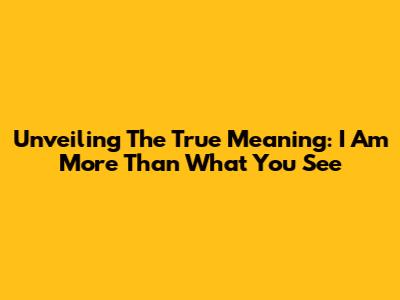 Unveiling The True Meaning: I Am More Than What You See