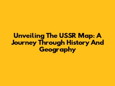 Unveiling The USSR Map: A Journey Through History And Geography