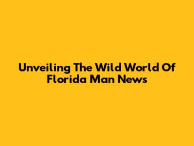 Unveiling The Wild World Of Florida Man News
