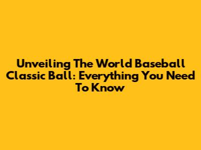 Unveiling The World Baseball Classic Ball: Everything You Need To Know