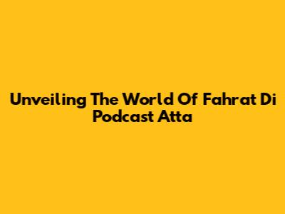 Unveiling The World Of Fahrat Di Podcast Atta