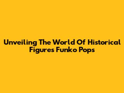 Unveiling The World Of Historical Figures Funko Pops