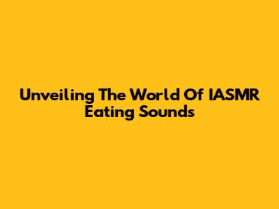 Unveiling The World Of IASMR Eating Sounds