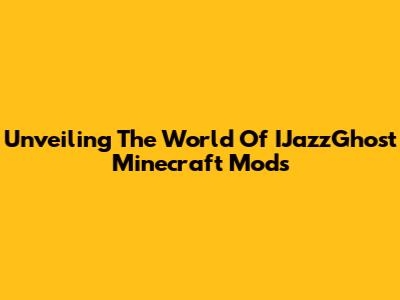 Unveiling The World Of IJazzGhost Minecraft Mods