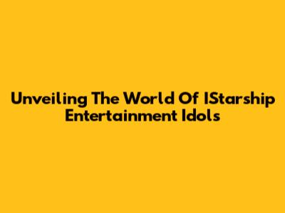 Unveiling The World Of IStarship Entertainment Idols