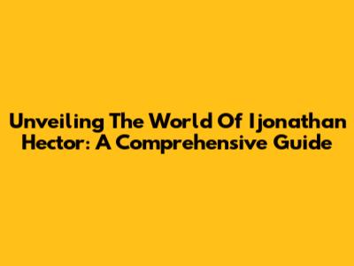 Unveiling The World Of Ijonathan Hector: A Comprehensive Guide