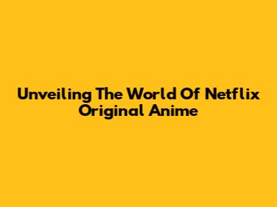 Unveiling The World Of Netflix Original Anime