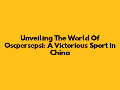 Unveiling The World Of Oscpersepsi: A Victorious Sport In China