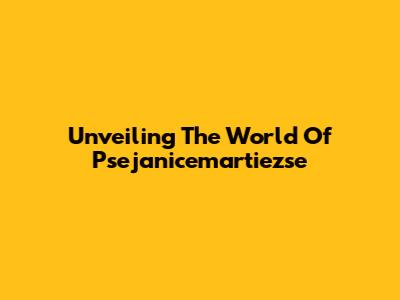 Unveiling The World Of Psejanicemartiezse
