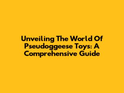 Unveiling The World Of Pseudoggeese Toys: A Comprehensive Guide