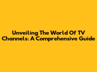 Unveiling The World Of TV Channels: A Comprehensive Guide