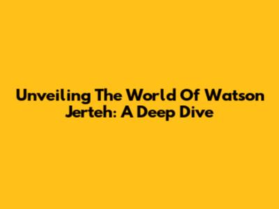 Unveiling The World Of Watson Jerteh: A Deep Dive