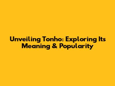 Unveiling Tonho: Exploring Its Meaning & Popularity