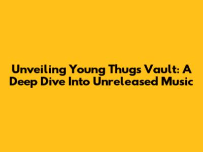 Unveiling Young Thug's Vault: A Deep Dive Into Unreleased Music