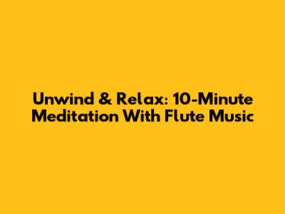Unwind & Relax: 10-Minute Meditation With Flute Music
