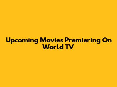 Upcoming Movies Premiering On World TV