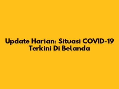 Update Harian: Situasi COVID-19 Terkini Di Belanda