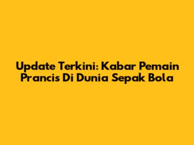 Update Terkini: Kabar Pemain Prancis Di Dunia Sepak Bola