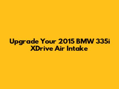 Upgrade Your 2015 BMW 335i XDrive Air Intake