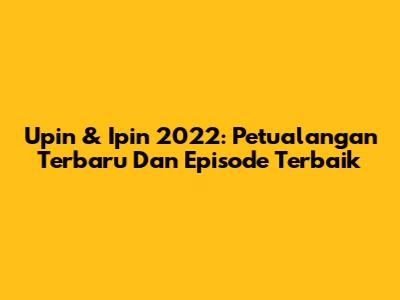 Upin & Ipin 2022: Petualangan Terbaru Dan Episode Terbaik
