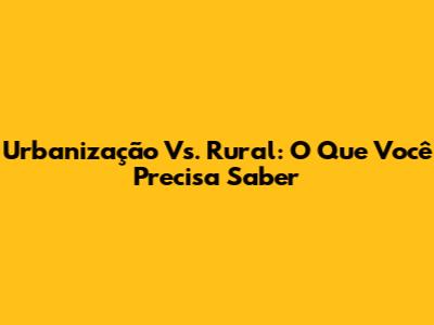 Urbanização Vs. Rural: O Que Você Precisa Saber