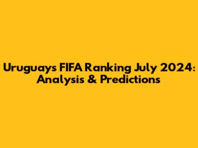 Uruguay's FIFA Ranking July 2024: Analysis & Predictions