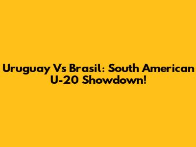 Uruguay Vs Brasil: South American U-20 Showdown!