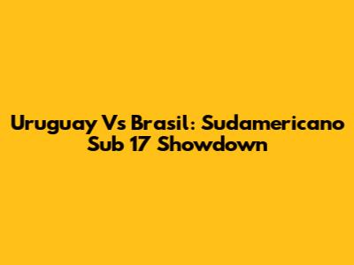 Uruguay Vs Brasil: Sudamericano Sub 17 Showdown