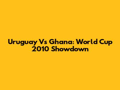 Uruguay Vs Ghana: World Cup 2010 Showdown