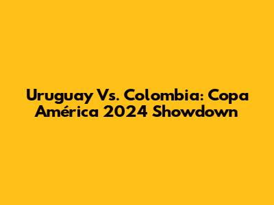 Uruguay Vs. Colombia: Copa América 2024 Showdown