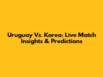 Uruguay Vs. Korea: Live Match Insights & Predictions