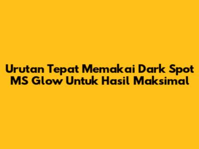 Urutan Tepat Memakai Dark Spot MS Glow Untuk Hasil Maksimal