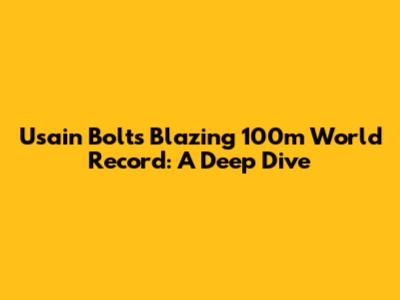 Usain Bolt's Blazing 100m World Record: A Deep Dive