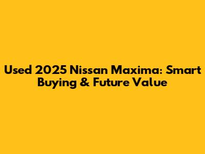 Used 2025 Nissan Maxima: Smart Buying & Future Value