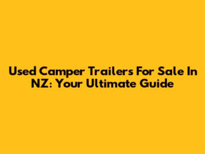 Used Camper Trailers For Sale In NZ: Your Ultimate Guide