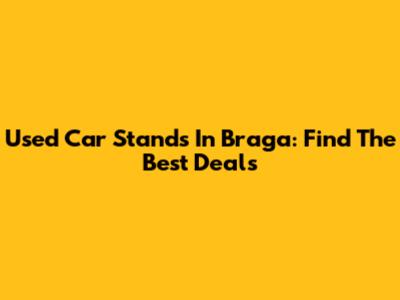 Used Car Stands In Braga: Find The Best Deals