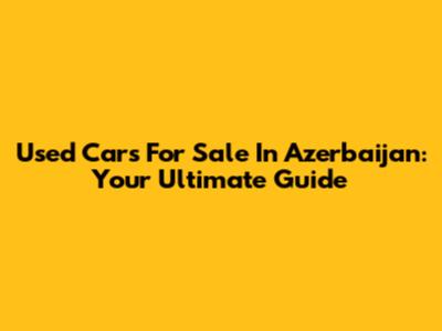 Used Cars For Sale In Azerbaijan: Your Ultimate Guide