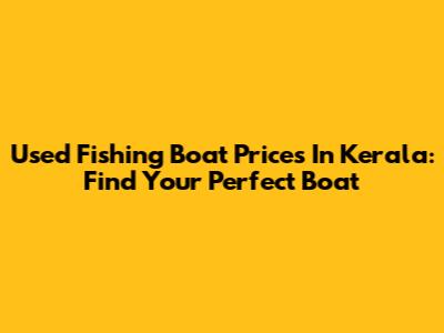Used Fishing Boat Prices In Kerala: Find Your Perfect Boat