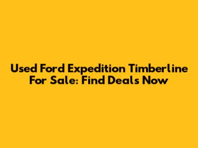 Used Ford Expedition Timberline For Sale: Find Deals Now
