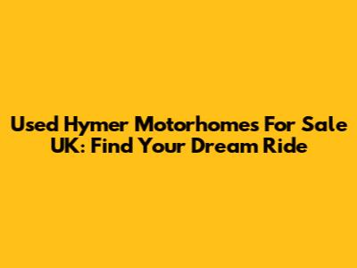 Used Hymer Motorhomes For Sale UK: Find Your Dream Ride